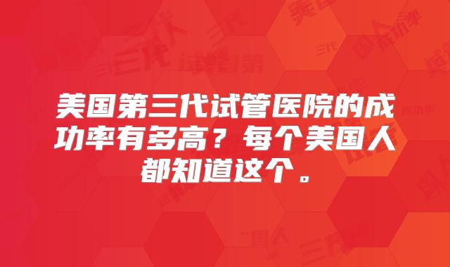 美国第三代试管医院的成功率有多高？每个美国人都知道这个。