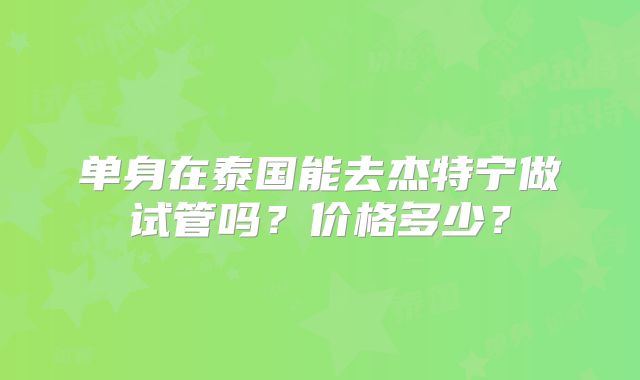 单身在泰国能去杰特宁做试管吗？价格多少？