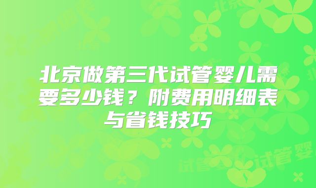 北京做第三代试管婴儿需要多少钱？附费用明细表与省钱技巧
