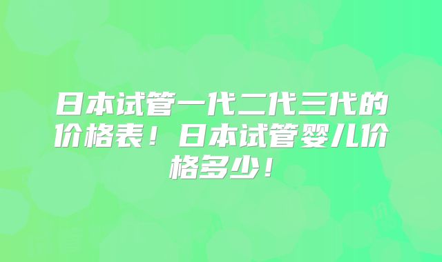 日本试管一代二代三代的价格表！日本试管婴儿价格多少！