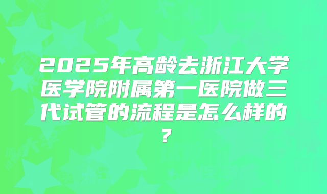 2025年高龄去浙江大学医学院附属第一医院做三代试管的流程是怎么样的?