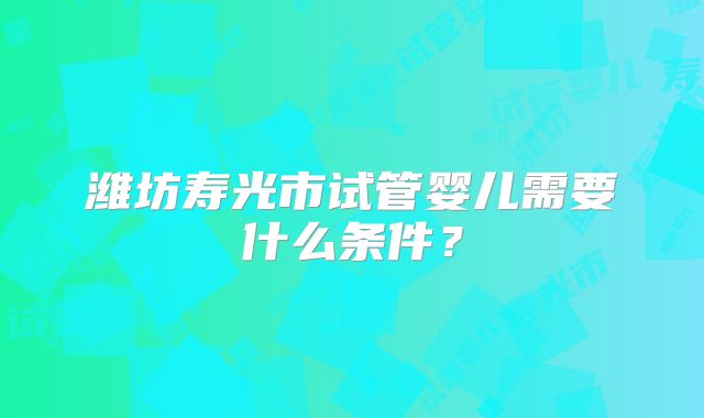潍坊寿光市试管婴儿需要什么条件？
