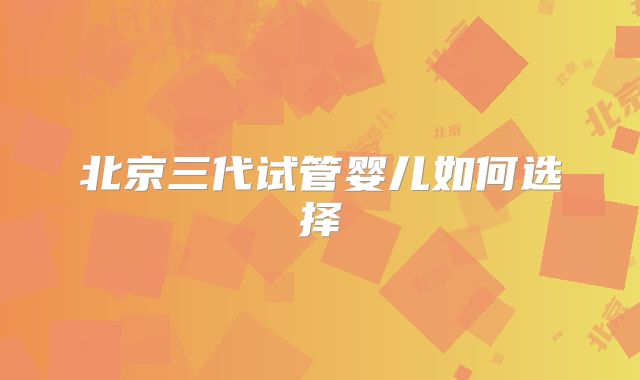北京三代试管婴儿如何选择