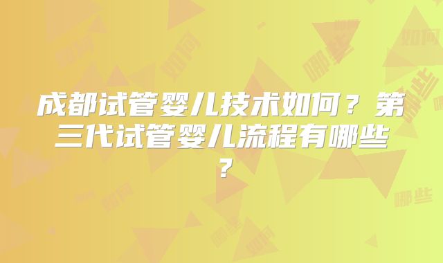 成都试管婴儿技术如何？第三代试管婴儿流程有哪些？