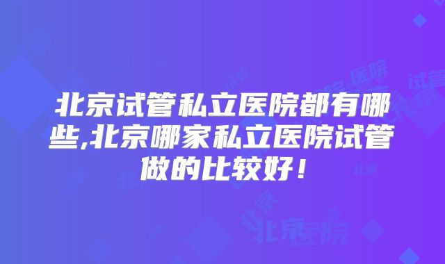 北京试管私立医院都有哪些,北京哪家私立医院试管做的比较好！