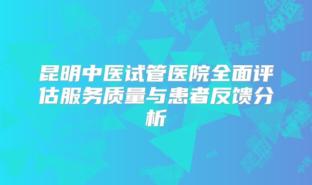 昆明中医试管医院全面评估服务质量与患者反馈分析