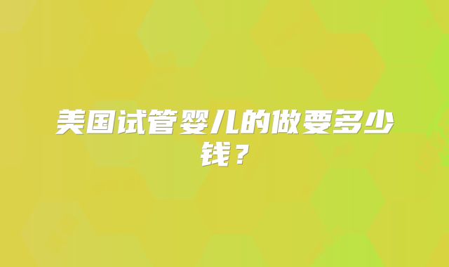 美国试管婴儿的做要多少钱?
