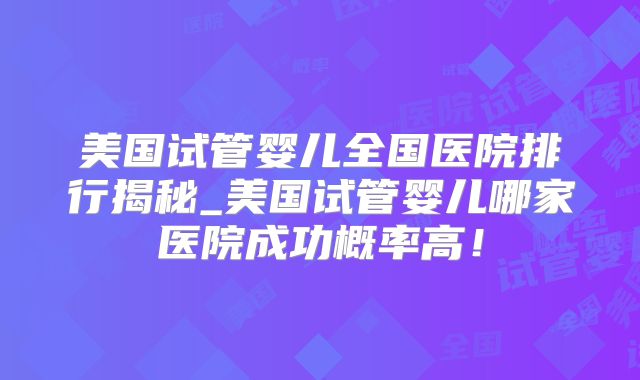 美国试管婴儿全国医院排行揭秘_美国试管婴儿哪家医院成功概率高！