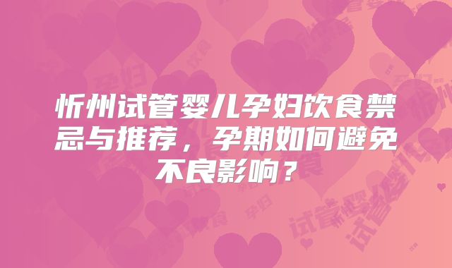 忻州试管婴儿孕妇饮食禁忌与推荐，孕期如何避免不良影响？