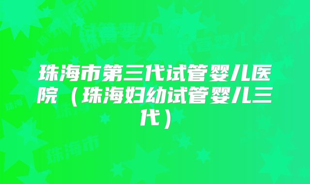 珠海市第三代试管婴儿医院（珠海妇幼试管婴儿三代）
