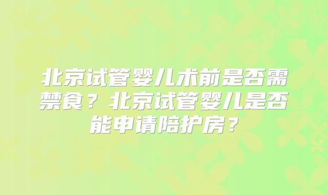 北京试管婴儿术前是否需禁食？北京试管婴儿是否能申请陪护房？