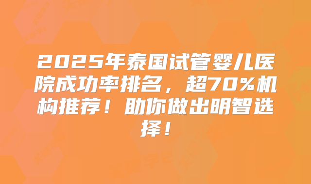 2025年泰国试管婴儿医院成功率排名，超70%机构推荐！助你做出明智选择！