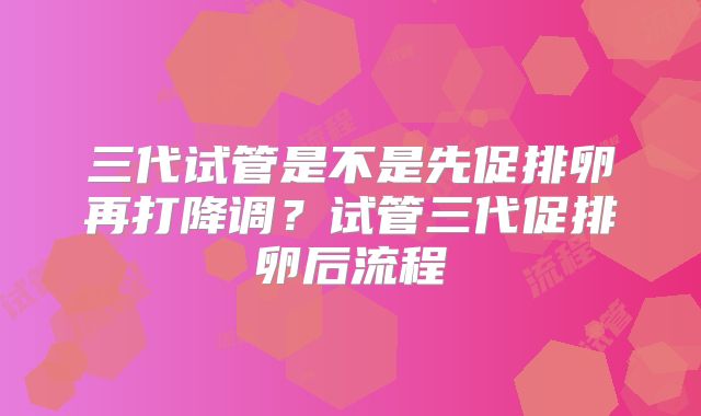 三代试管是不是先促排卵再打降调？试管三代促排卵后流程