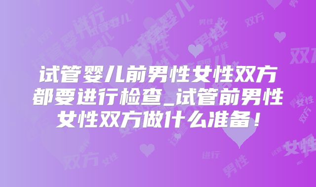 试管婴儿前男性女性双方都要进行检查_试管前男性女性双方做什么准备！
