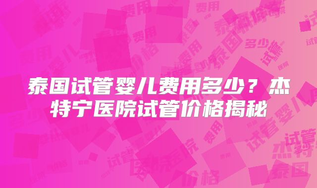 泰国试管婴儿费用多少?杰特宁医院试管价格揭秘