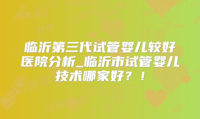 临沂第三代试管婴儿较好医院分析_临沂市试管婴儿技术哪家好？！