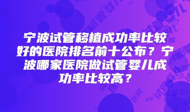 宁波试管移植成功率比较好的医院排名前十公布？宁波哪家医院做试管婴儿成功率比较高？