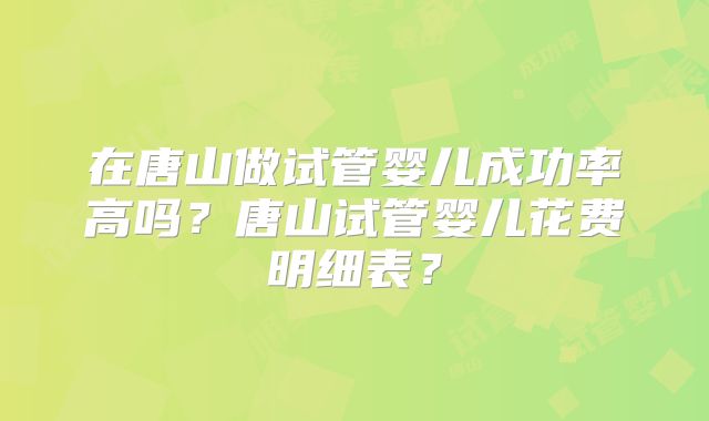 在唐山做试管婴儿成功率高吗？唐山试管婴儿花费明细表？