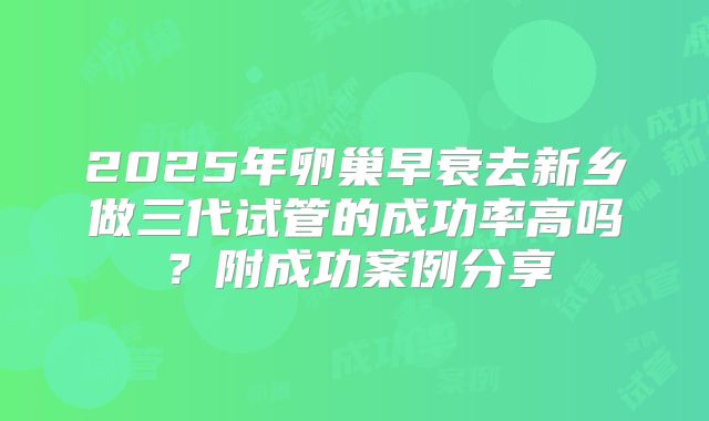 2025年卵巢早衰去新乡做三代试管的成功率高吗？附成功案例分享