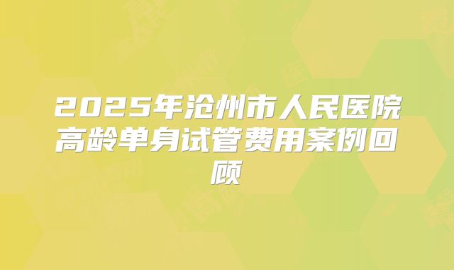 2025年沧州市人民医院高龄单身试管费用案例回顾