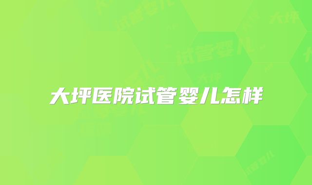 大坪医院试管婴儿怎样