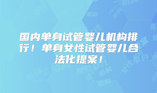 国内单身试管婴儿机构排行！单身女性试管婴儿合法化提案！