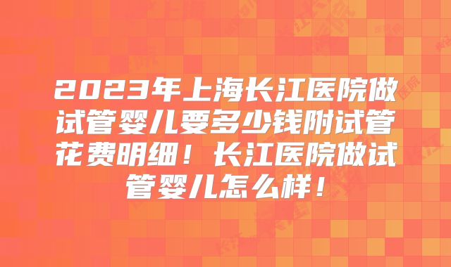 2023年上海长江医院做试管婴儿要多少钱附试管花费明细！长江医院做试管婴儿怎么样！