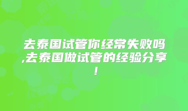 去泰国试管你经常失败吗,去泰国做试管的经验分享！