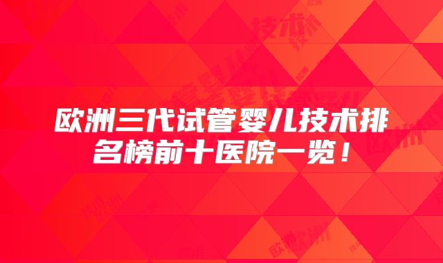 欧洲三代试管婴儿技术排名榜前十医院一览！