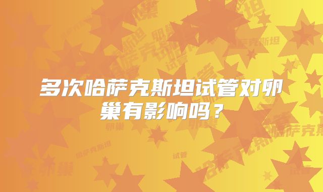 多次哈萨克斯坦试管对卵巢有影响吗？