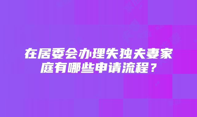 在居委会办理失独夫妻家庭有哪些申请流程？
