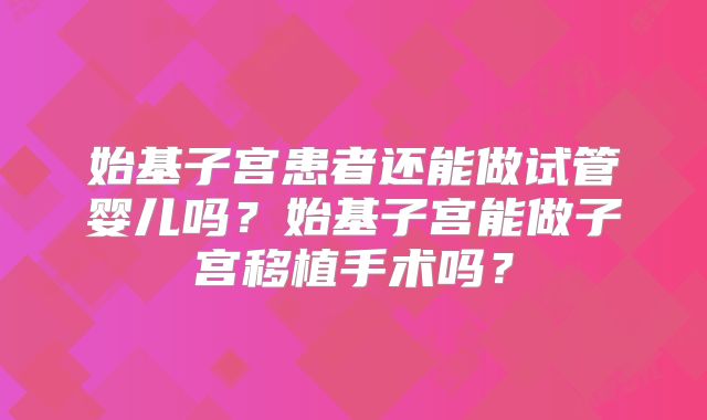 始基子宫患者还能做试管婴儿吗？始基子宫能做子宫移植手术吗？