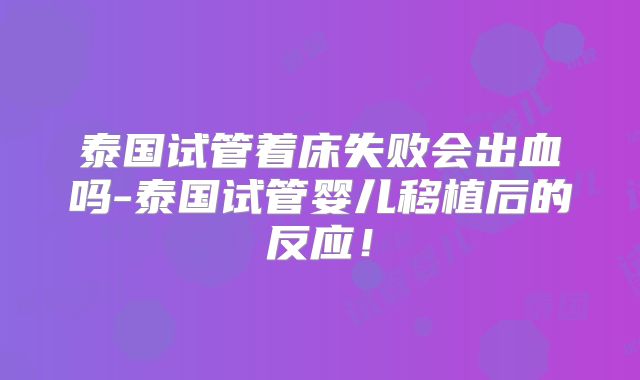 泰国试管着床失败会出血吗-泰国试管婴儿移植后的反应！