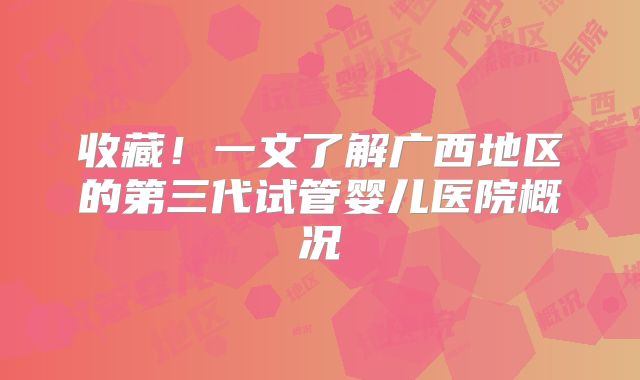 收藏！一文了解广西地区的第三代试管婴儿医院概况