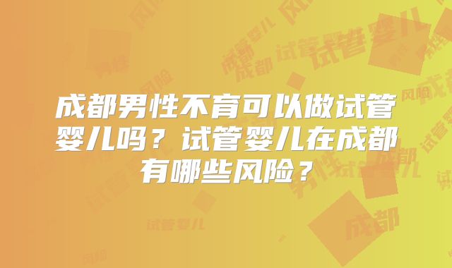 成都男性不育可以做试管婴儿吗？试管婴儿在成都有哪些风险？