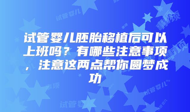 试管婴儿胚胎移植后可以上班吗？有哪些注意事项，注意这两点帮你圆梦成功