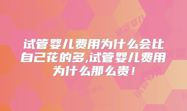 试管婴儿费用为什么会比自己花的多,试管婴儿费用为什么那么贵!