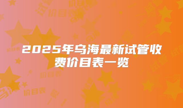 2025年乌海最新试管收费价目表一览