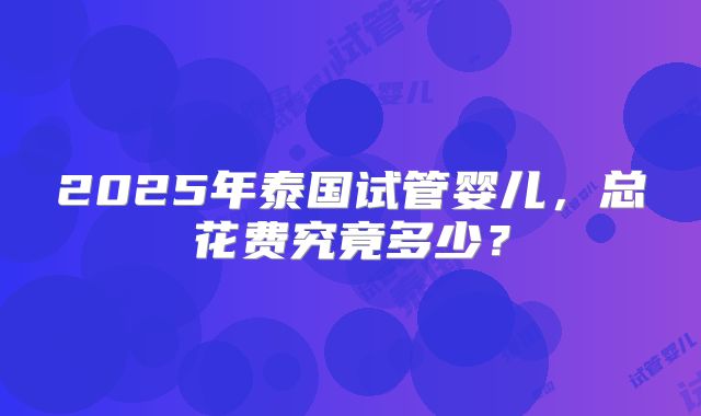 2025年泰国试管婴儿，总花费究竟多少？