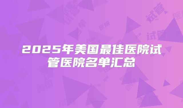 2025年美国最佳医院试管医院名单汇总