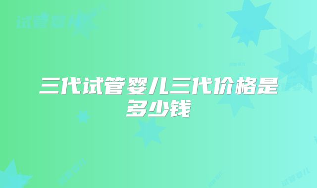 三代试管婴儿三代价格是多少钱