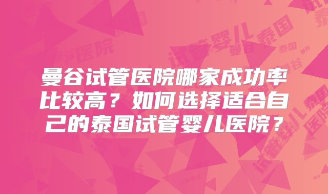 曼谷试管医院哪家成功率比较高？如何选择适合自己的泰国试管婴儿医院？