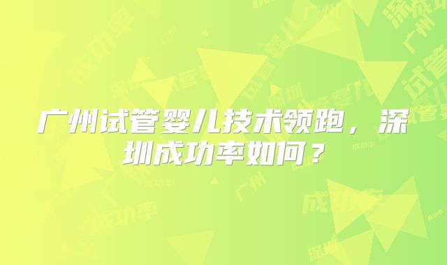 广州试管婴儿技术领跑，深圳成功率如何？