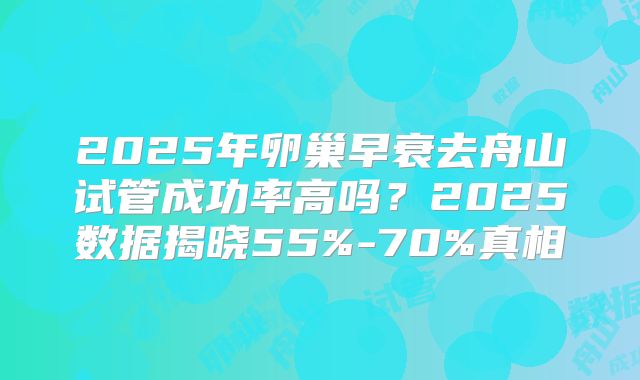 2025年卵巢早衰去舟山试管成功率高吗？2025数据揭晓55%-70%真相