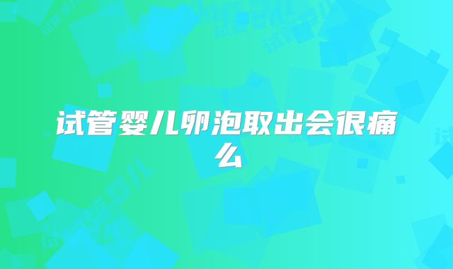 试管婴儿卵泡取出会很痛么