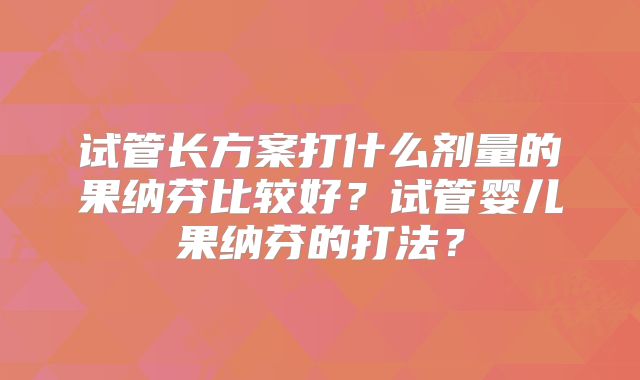 试管长方案打什么剂量的果纳芬比较好？试管婴儿果纳芬的打法？