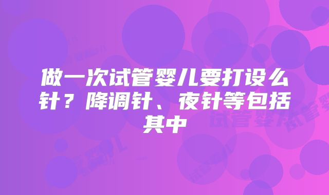 做一次试管婴儿要打设么针？降调针、夜针等包括其中