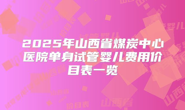 2025年山西省煤炭中心医院单身试管婴儿费用价目表一览