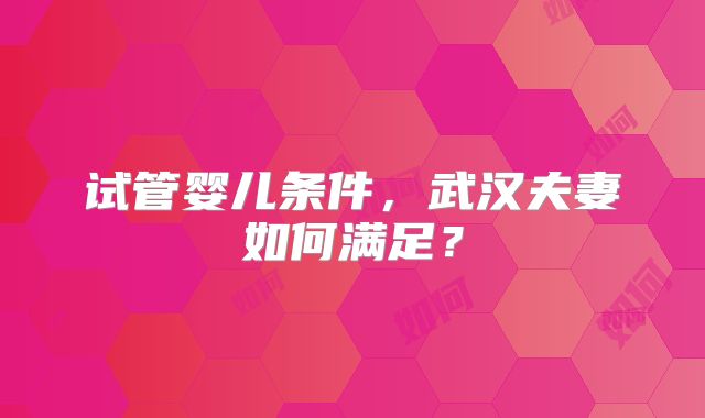 试管婴儿条件，武汉夫妻如何满足？