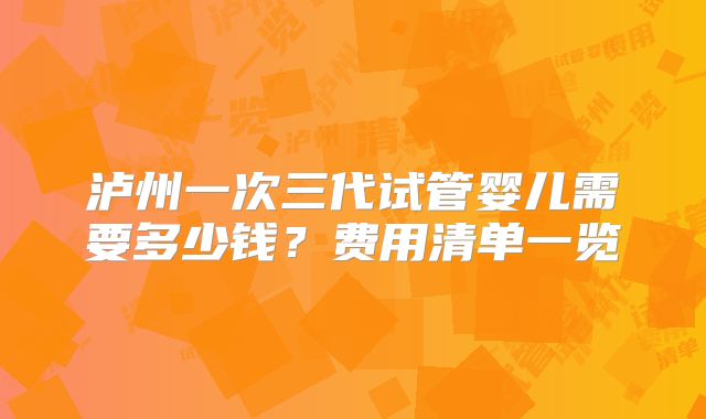 泸州一次三代试管婴儿需要多少钱？费用清单一览